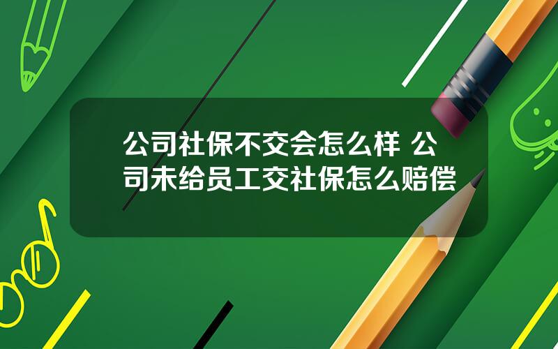 公司社保不交会怎么样 公司未给员工交社保怎么赔偿